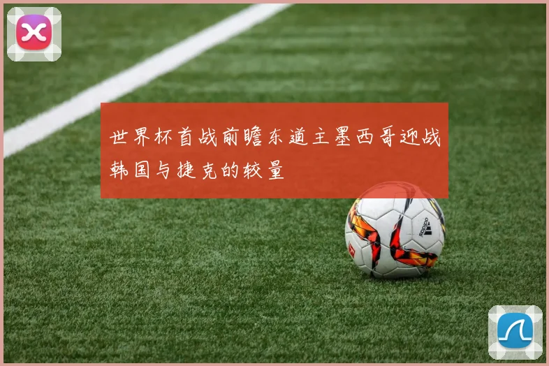 世界杯首战前瞻东道主墨西哥迎战韩国与捷克的较量