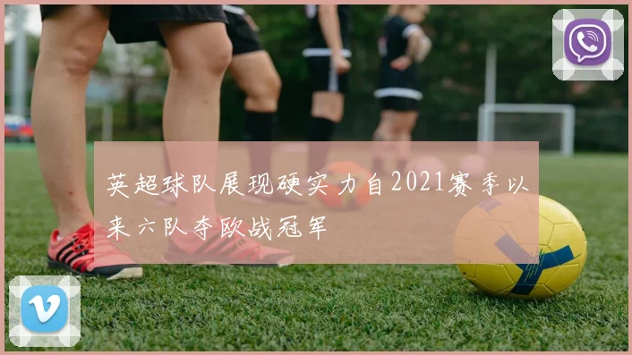 英超球队展现硬实力自2021赛季以来六队夺欧战冠军
