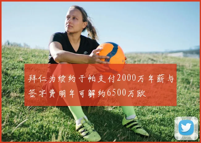 拜仁为续约于帕支付2000万年薪与签字费明年可解约6500万欧