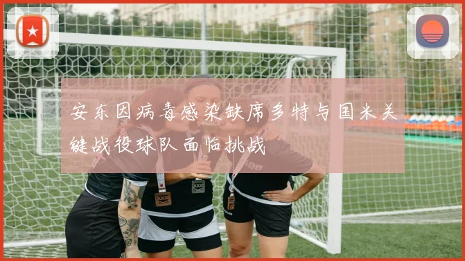 安东因病毒感染缺席多特与国米关键战役球队面临挑战