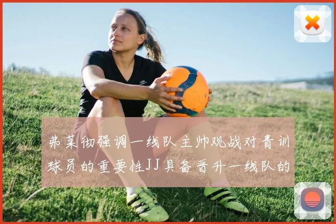 弗莱彻强调一线队主帅观战对青训球员的重要性JJ具备晋升一线队的能力