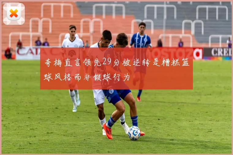 夸梅直言领先29分被逆转是糟糕篮球风格而非假球行为