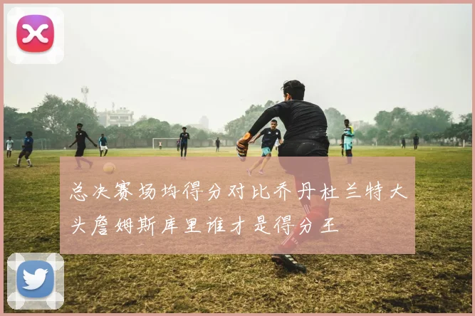 总决赛场均得分对比乔丹杜兰特大头詹姆斯库里谁才是得分王