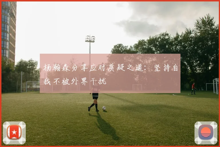 杨瀚森分享应对质疑之道：坚持自我不被外界干扰