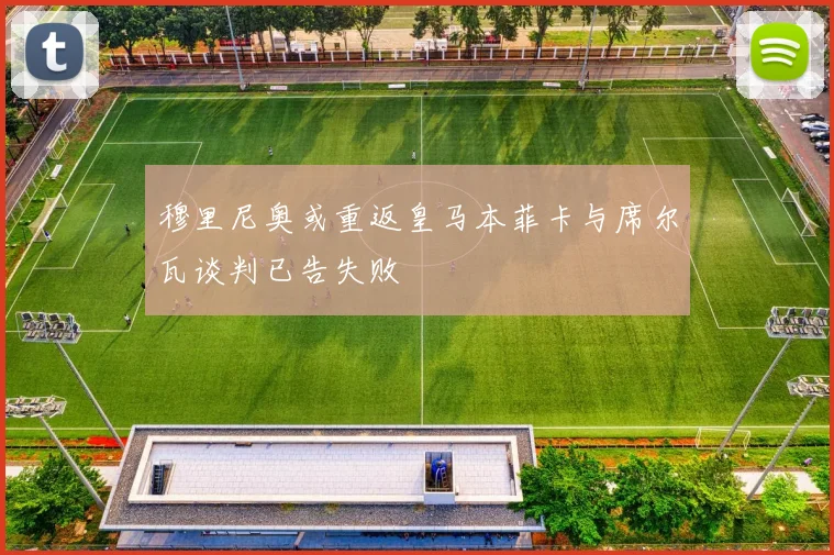 穆里尼奥或重返皇马本菲卡与席尔瓦谈判已告失败