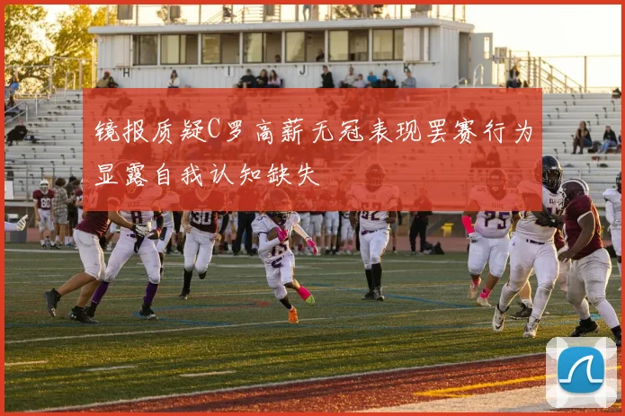 镜报质疑C罗高薪无冠表现罢赛行为显露自我认知缺失