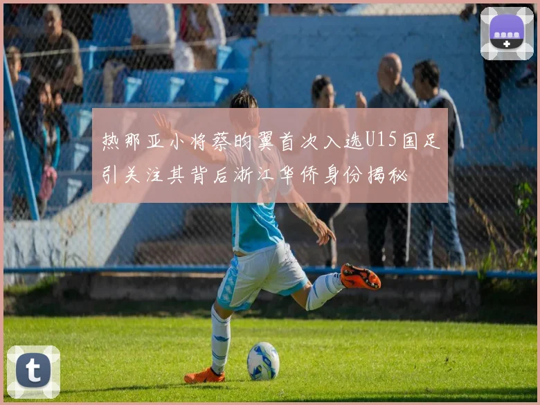 热那亚小将蔡昀翼首次入选U15国足引关注其背后浙江华侨身份揭秘